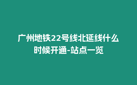 廣州地鐵22號線北延線什么時候開通-站點一覽