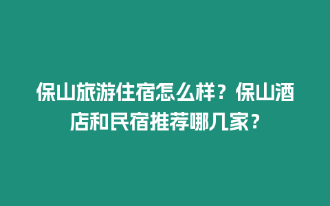 保山旅游住宿怎么樣？保山酒店和民宿推薦哪幾家？