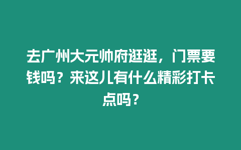 去廣州大元帥府逛逛，門票要錢嗎？來這兒有什么精彩打卡點嗎？