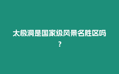 太極洞是國家級風景名勝區(qū)嗎？