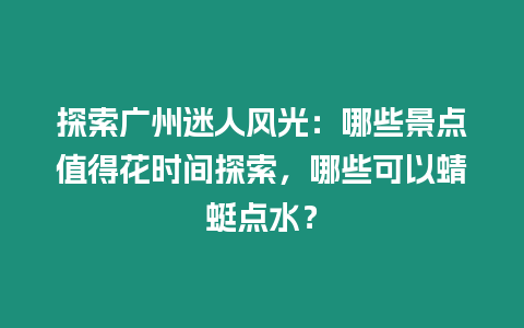 探索廣州迷人風光：哪些景點值得花時間探索，哪些可以蜻蜓點水？