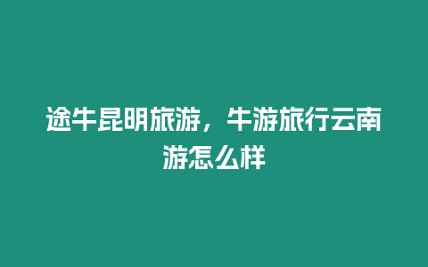 途牛昆明旅游，牛游旅行云南游怎么樣