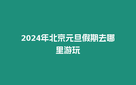 2024年北京元旦假期去哪里游玩