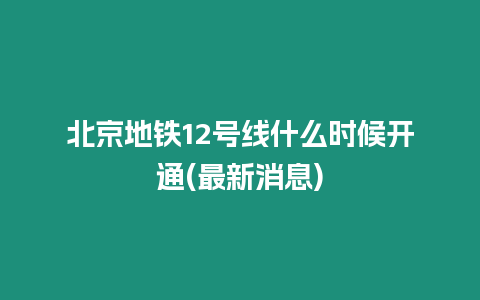 北京地鐵12號線什么時(shí)候開通(最新消息)