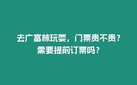 去廣富林玩耍，門票貴不貴？需要提前訂票嗎？