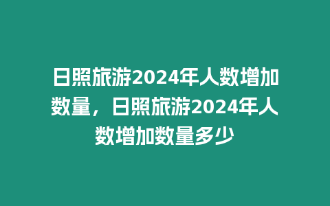 日照旅游2024年人數(shù)增加數(shù)量，日照旅游2024年人數(shù)增加數(shù)量多少