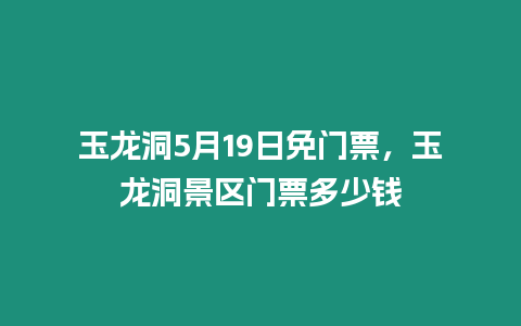 玉龍洞5月19日免門(mén)票，玉龍洞景區(qū)門(mén)票多少錢