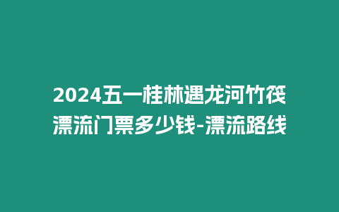 2024五一桂林遇龍河竹筏漂流門票多少錢-漂流路線