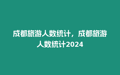 成都旅游人數(shù)統(tǒng)計(jì)，成都旅游人數(shù)統(tǒng)計(jì)2024