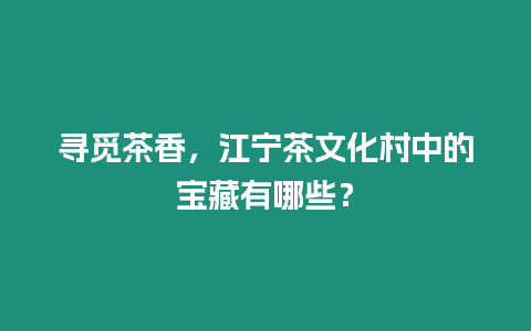 尋覓茶香，江寧茶文化村中的寶藏有哪些？