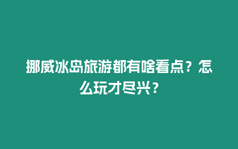 挪威冰島旅游都有啥看點(diǎn)？怎么玩才盡興？