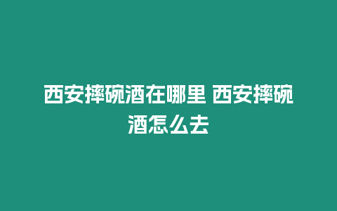 西安摔碗酒在哪里 西安摔碗酒怎么去