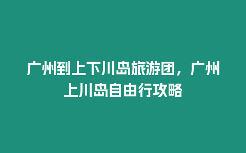 廣州到上下川島旅游團，廣州上川島自由行攻略