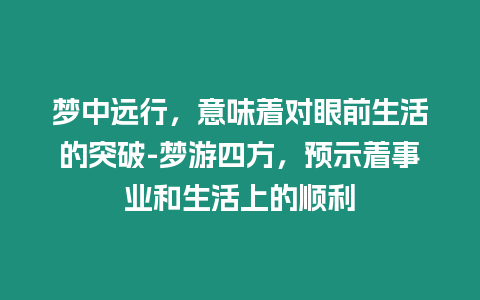 夢(mèng)中遠(yuǎn)行，意味著對(duì)眼前生活的突破-夢(mèng)游四方，預(yù)示著事業(yè)和生活上的順利