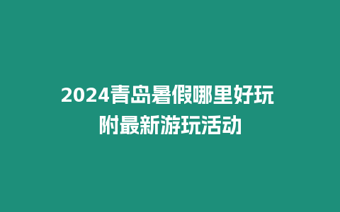 2024青島暑假哪里好玩 附最新游玩活動