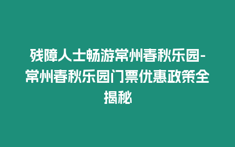 殘障人士暢游常州春秋樂園-常州春秋樂園門票優惠政策全揭秘