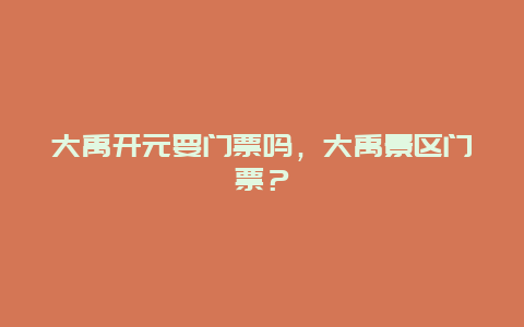 大禹開元要門票嗎，大禹景區門票？