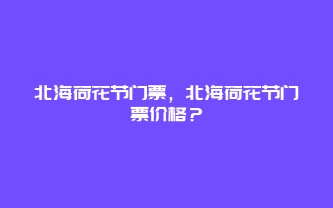 北海荷花節門票，北海荷花節門票價格？