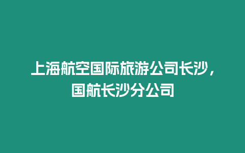 上海航空國際旅游公司長沙，國航長沙分公司