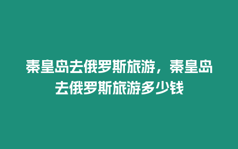 秦皇島去俄羅斯旅游，秦皇島去俄羅斯旅游多少錢