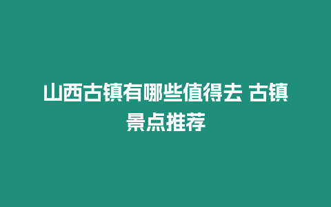 山西古鎮(zhèn)有哪些值得去 古鎮(zhèn)景點(diǎn)推薦