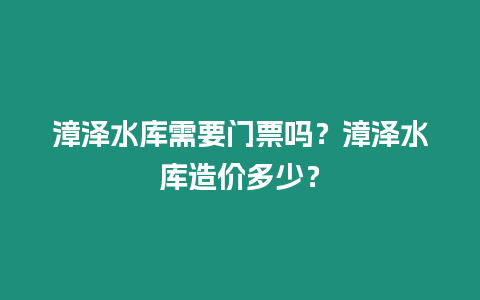 漳澤水庫需要門票嗎？漳澤水庫造價多少？