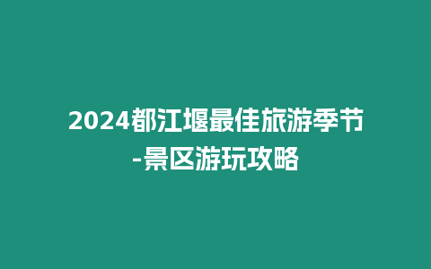 2024都江堰最佳旅游季節-景區游玩攻略