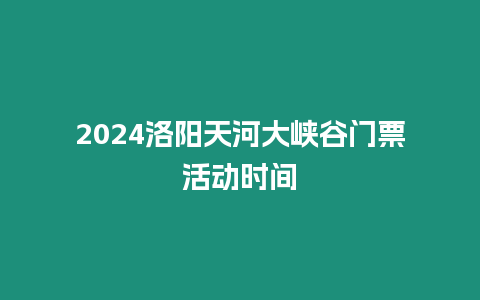 2024洛陽天河大峽谷門票活動時間