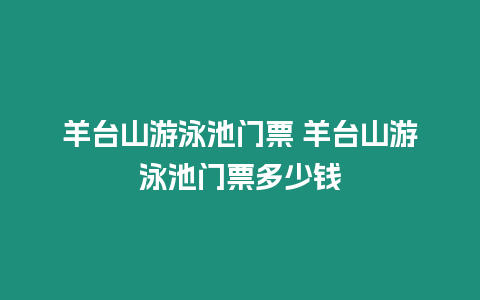 羊臺山游泳池門票 羊臺山游泳池門票多少錢