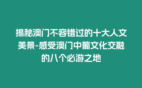 揭秘澳門不容錯過的十大人文美景-感受澳門中葡文化交融的八個必游之地