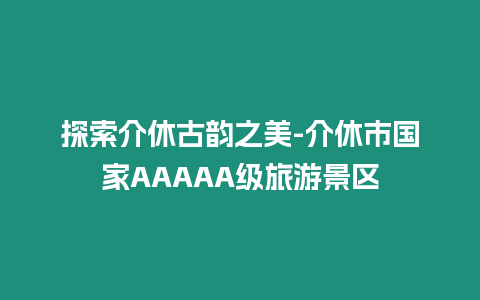 探索介休古韻之美-介休市國家AAAAA級旅游景區