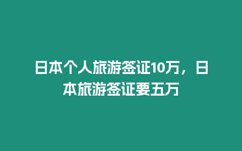 日本個人旅游簽證10萬，日本旅游簽證要五萬