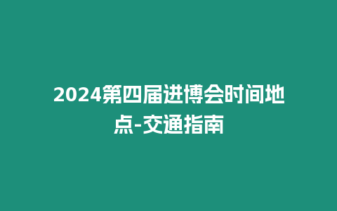 2024第四屆進博會時間地點-交通指南