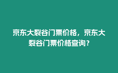 京東大裂谷門票價格，京東大裂谷門票價格查詢？