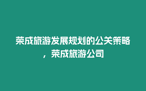 榮成旅游發展規劃的公關策略，榮成旅游公司