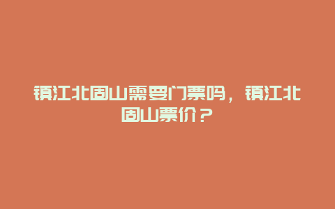 鎮江北固山需要門票嗎，鎮江北固山票價？