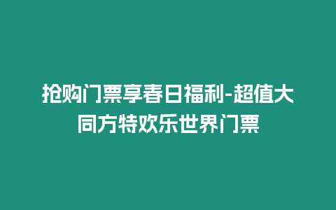 搶購門票享春日福利-超值大同方特歡樂世界門票