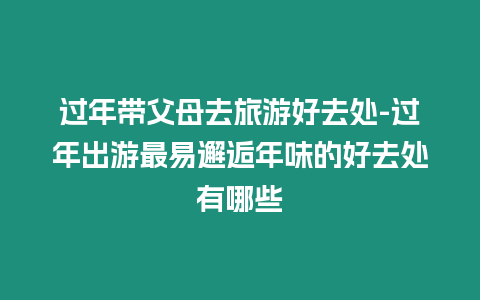 過年帶父母去旅游好去處-過年出游最易邂逅年味的好去處有哪些