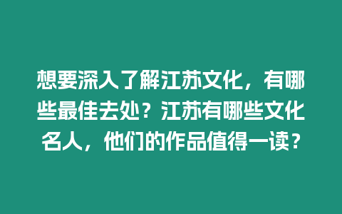 想要深入了解江蘇文化，有哪些最佳去處？江蘇有哪些文化名人，他們的作品值得一讀？