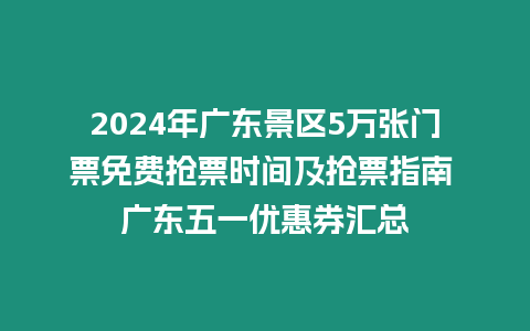 2024年廣東景區5萬張門票免費搶票時間及搶票指南 廣東五一優惠券匯總