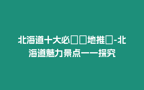 北海道十大必遊勝地推薦-北海道魅力景點一一探究