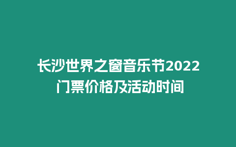 長沙世界之窗音樂節2022 門票價格及活動時間