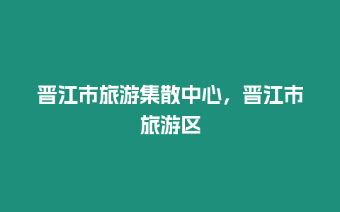 晉江市旅游集散中心，晉江市旅游區(qū)