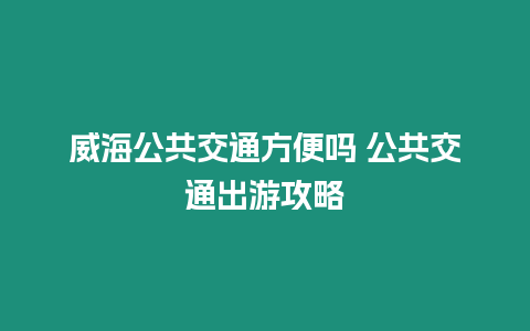 威海公共交通方便嗎 公共交通出游攻略