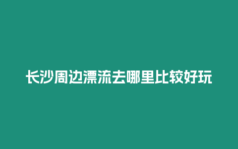 長(zhǎng)沙周邊漂流去哪里比較好玩