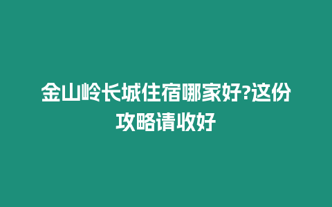 金山嶺長城住宿哪家好?這份攻略請收好