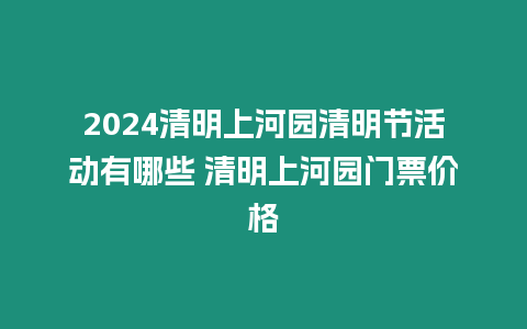 2024清明上河園清明節活動有哪些 清明上河園門票價格