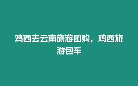 雞西去云南旅游團購，雞西旅游包車