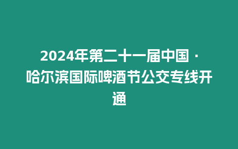 2024年第二十一屆中國·哈爾濱國際啤酒節公交專線開通