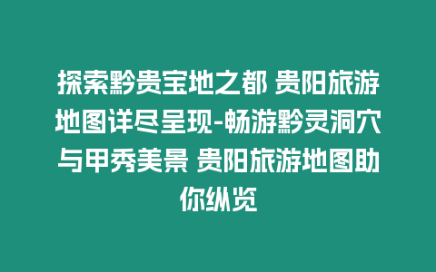 探索黔貴寶地之都 貴陽旅游地圖詳盡呈現-暢游黔靈洞穴與甲秀美景 貴陽旅游地圖助你縱覽